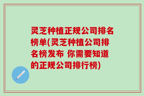 灵芝种植正规公司排名榜单(灵芝种植公司排名榜发布 你需要知道的正规公司排行榜)