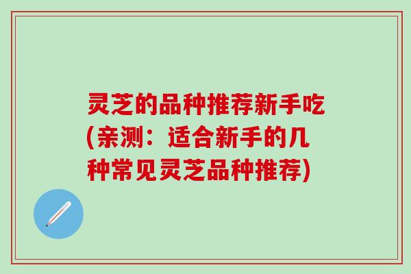 灵芝的品种推荐新手吃(亲测：适合新手的几种常见灵芝品种推荐)