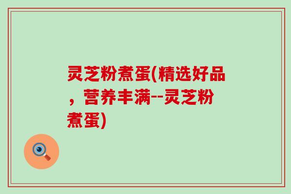 灵芝粉煮蛋(精选好品，营养丰满--灵芝粉煮蛋)
