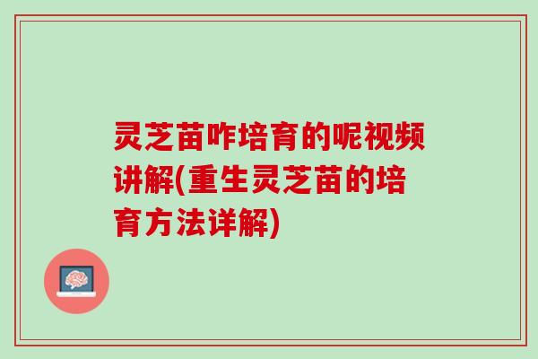 灵芝苗咋培育的呢视频讲解(重生灵芝苗的培育方法详解)