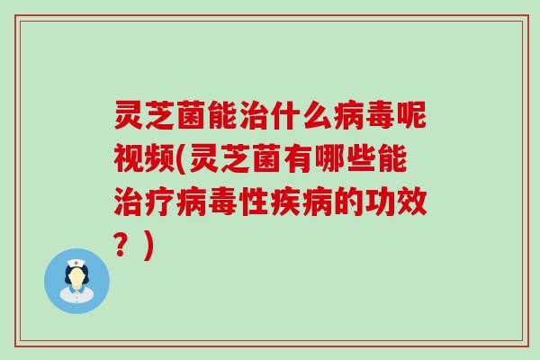 灵芝菌能治什么病毒呢视频(灵芝菌有哪些能治疗病毒性疾病的功效？)