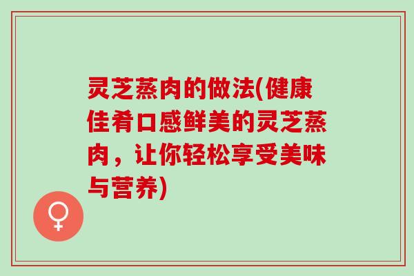 灵芝蒸肉的做法(健康佳肴口感鲜美的灵芝蒸肉，让你轻松享受美味与营养)