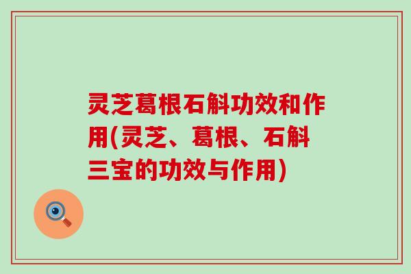 灵芝葛根石斛功效和作用(灵芝、葛根、石斛三宝的功效与作用)