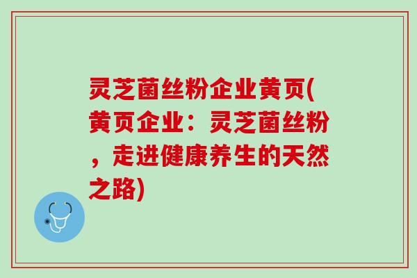 灵芝菌丝粉企业黄页(黄页企业：灵芝菌丝粉，走进健康养生的天然之路)
