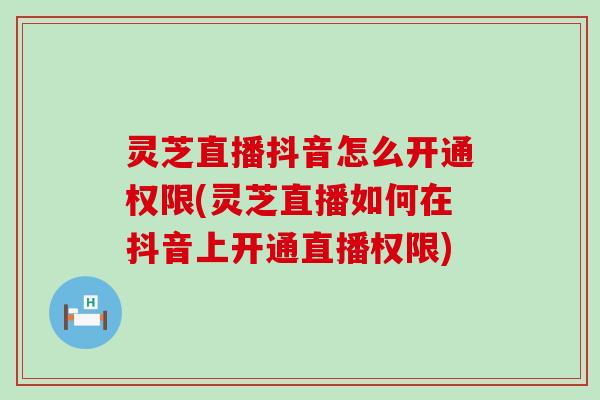 灵芝直播抖音怎么开通权限(灵芝直播如何在抖音上开通直播权限)