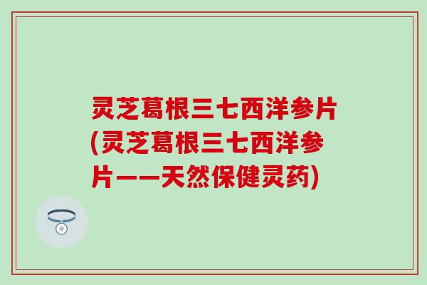灵芝葛根三七西洋参片(灵芝葛根三七西洋参片——天然保健灵药)