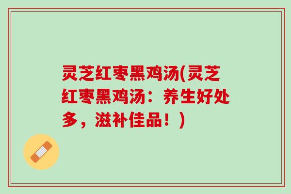 灵芝红枣黑鸡汤(灵芝红枣黑鸡汤：养生好处多，滋补佳品！)
