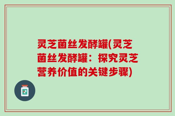 灵芝菌丝发酵罐(灵芝菌丝发酵罐：探究灵芝营养价值的关键步骤)