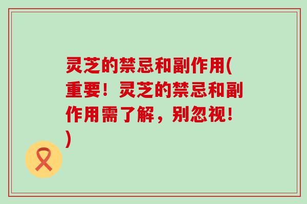 灵芝的禁忌和副作用(重要！灵芝的禁忌和副作用需了解，别忽视！)