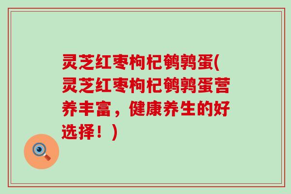 灵芝红枣枸杞鹌鹑蛋(灵芝红枣枸杞鹌鹑蛋营养丰富，健康养生的好选择！)