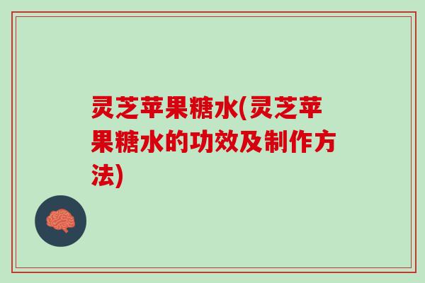 灵芝苹果糖水(灵芝苹果糖水的功效及制作方法)