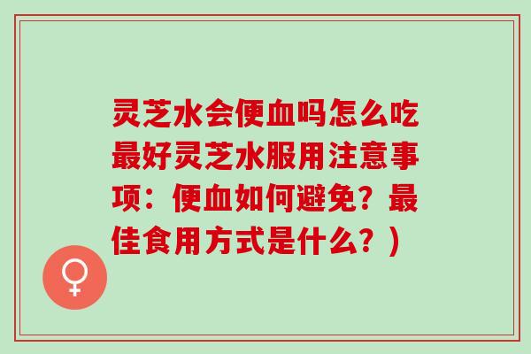 灵芝水会便血吗怎么吃最好灵芝水服用注意事项：便血如何避免？最佳食用方式是什么？)