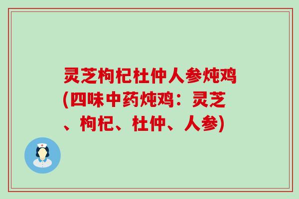 灵芝枸杞杜仲人参炖鸡(四味中药炖鸡：灵芝、枸杞、杜仲、人参)