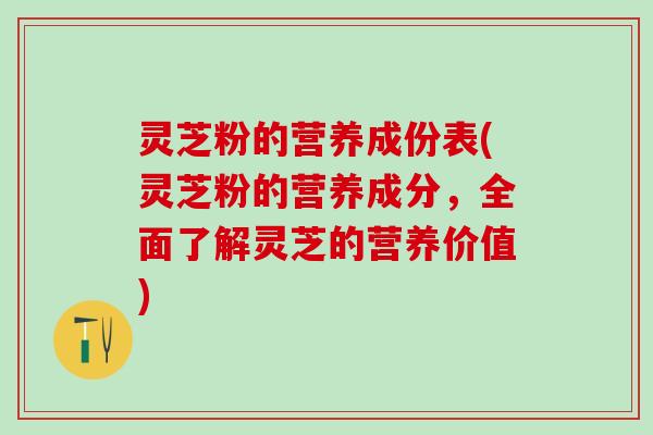 灵芝粉的营养成份表(灵芝粉的营养成分，全面了解灵芝的营养价值)