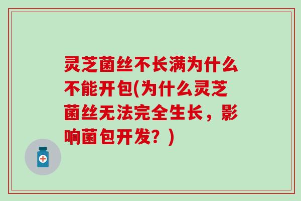 灵芝菌丝不长满为什么不能开包(为什么灵芝菌丝无法完全生长，影响菌包开发？)