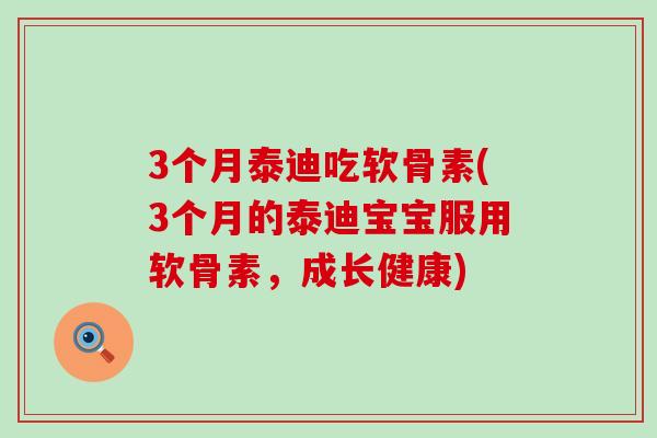 3个月泰迪吃软骨素(3个月的泰迪宝宝服用软骨素，成长健康)