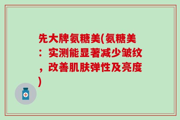 先大牌氨糖美(氨糖美：实测能显著减少皱纹，改善肌肤弹性及亮度)