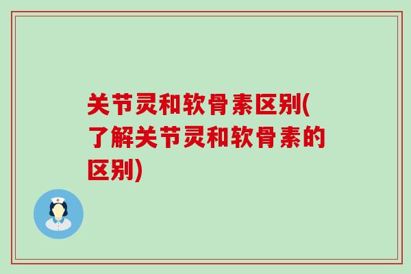 关节灵和软骨素区别(了解关节灵和软骨素的区别)