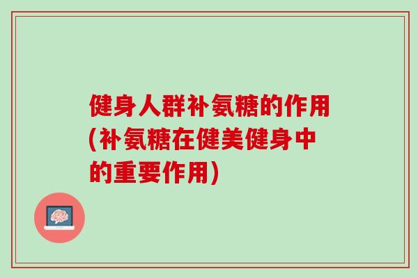 健身人群补氨糖的作用(补氨糖在健美健身中的重要作用)
