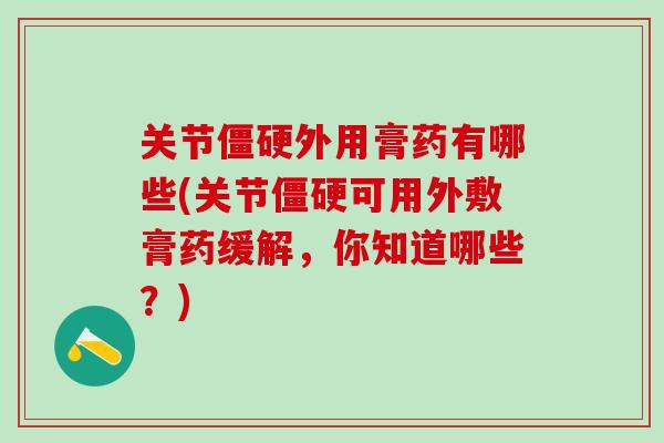 关节僵硬外用膏药有哪些(关节僵硬可用外敷膏药缓解，你知道哪些？)
