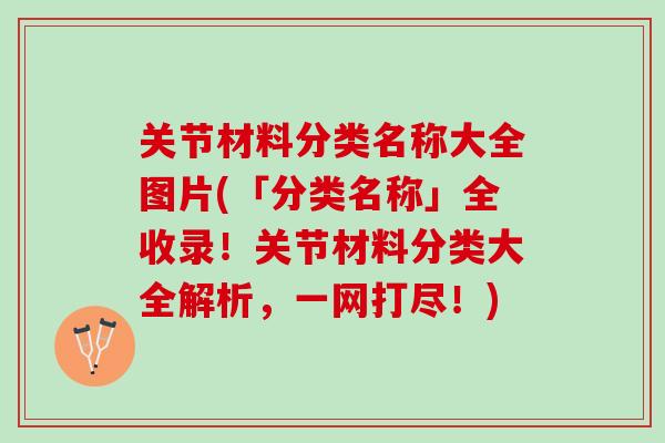 关节材料分类名称大全图片(「分类名称」全收录！关节材料分类大全解析，一网打尽！)