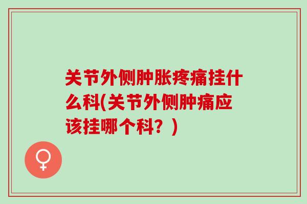 关节外侧挂什么科(关节外侧肿痛应该挂哪个科?) 关节外侧挂什么科(关节外侧肿痛应该挂哪个科?)