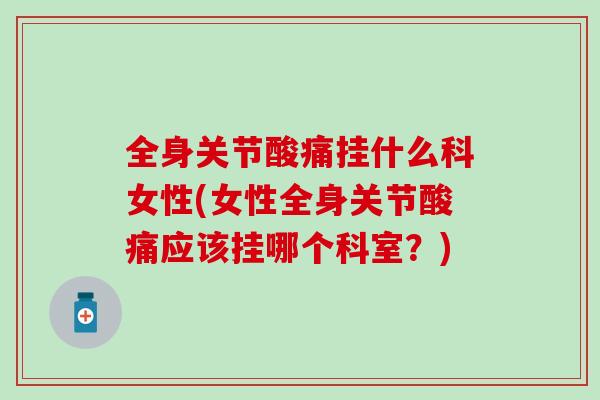 全身关节酸痛挂什么科女性(女性全身关节酸痛应该挂哪个科室？)