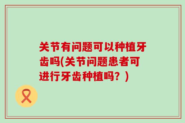 关节有问题可以种植牙齿吗(关节问题患者可进行牙齿种植吗？)