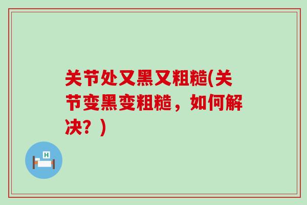 关节处又黑又粗糙(关节变黑变粗糙，如何解决？)