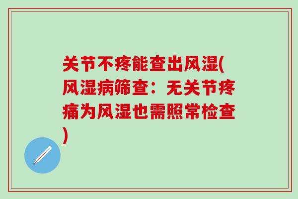 关节不疼能查出风湿(风湿病筛查：无关节疼痛为风湿也需照常检查)