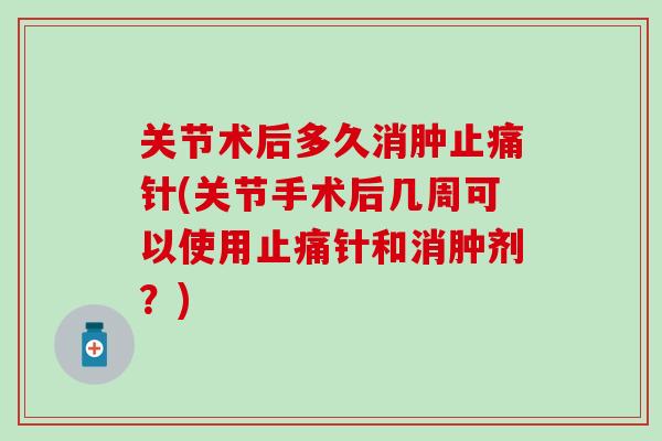 关节术后多久消肿止痛针(关节手术后几周可以使用止痛针和消肿剂？)