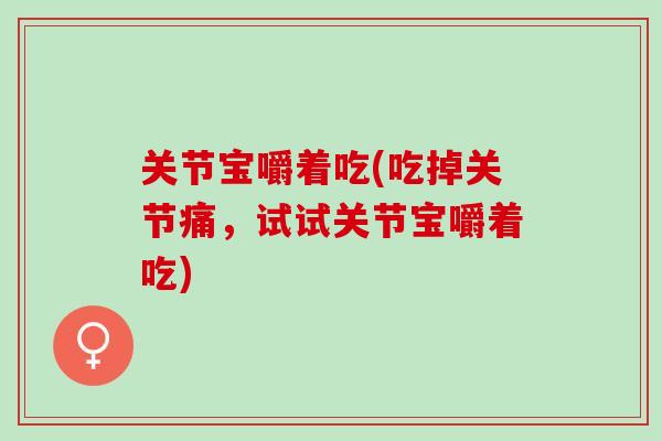 关节宝嚼着吃(吃掉关节痛，试试关节宝嚼着吃)