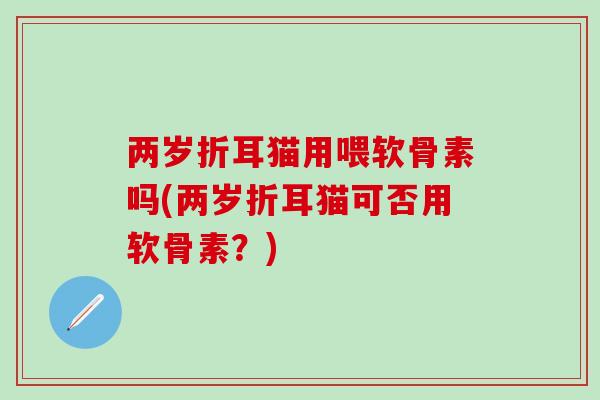 两岁折耳猫用喂软骨素吗(两岁折耳猫可否用软骨素？)