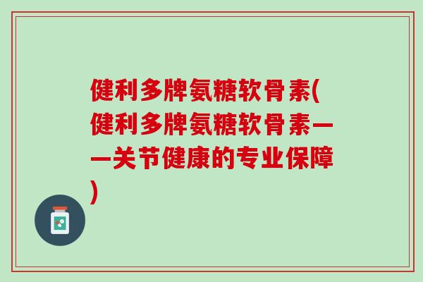 健利多牌氨糖软骨素(健利多牌氨糖软骨素——关节健康的专业保障)