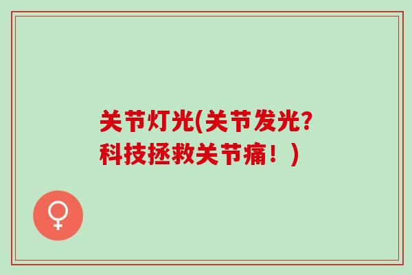 关节灯光(关节发光？科技拯救关节痛！)