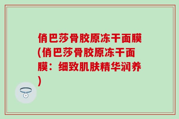 俏巴莎骨胶原冻干面膜(俏巴莎骨胶原冻干面膜：细致肌肤精华润养)