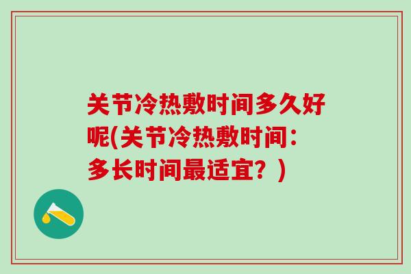 关节冷热敷时间多久好呢(关节冷热敷时间：多长时间最适宜？)