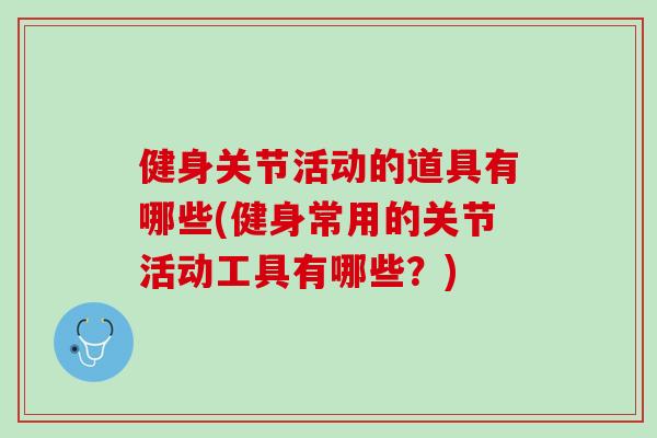 健身关节活动的道具有哪些(健身常用的关节活动工具有哪些？)