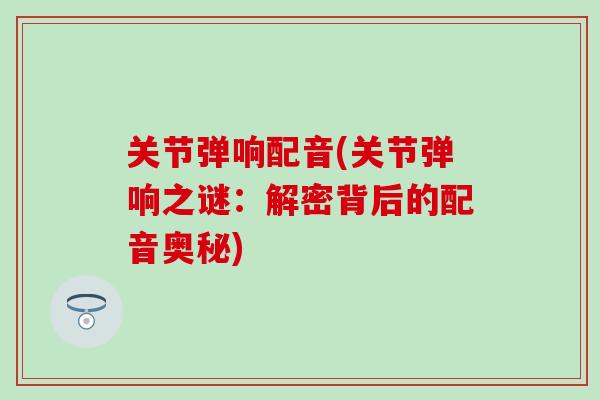 关节弹响配音(关节弹响之谜：解密背后的配音奥秘)