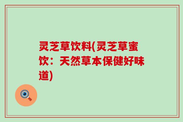灵芝草饮料(灵芝草蜜饮：天然草本保健好味道)