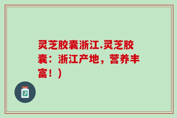 灵芝胶囊浙江.灵芝胶囊：浙江产地，营养丰富！)