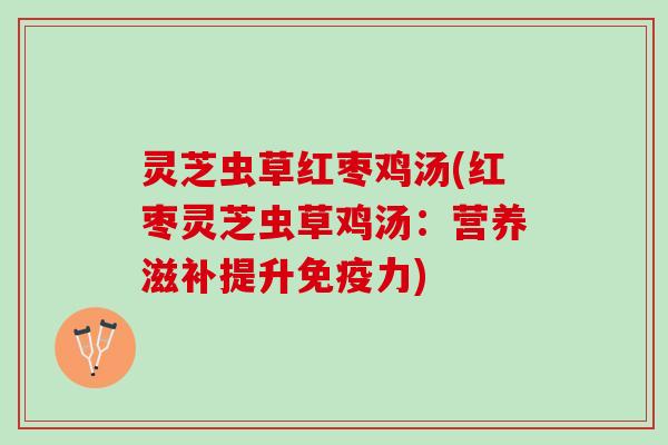 灵芝虫草红枣鸡汤(红枣灵芝虫草鸡汤：营养滋补提升免疫力)