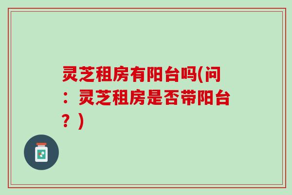 灵芝租房有阳台吗(问：灵芝租房是否带阳台？)