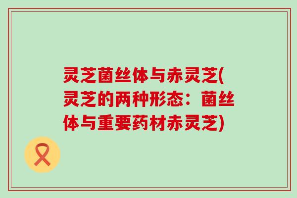 灵芝菌丝体与赤灵芝(灵芝的两种形态：菌丝体与重要药材赤灵芝)