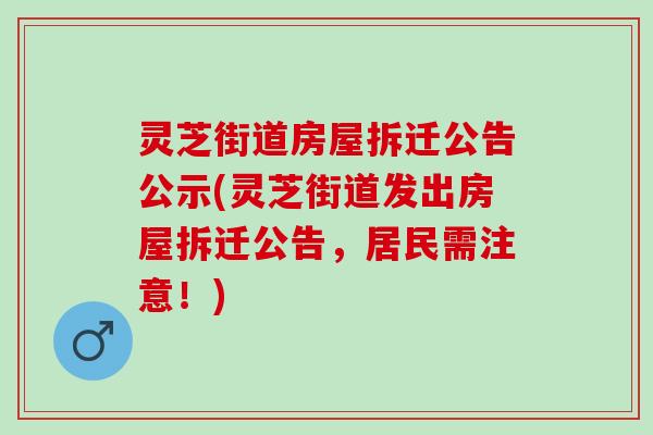 灵芝街道房屋拆迁公告公示(灵芝街道发出房屋拆迁公告，居民需注意！)