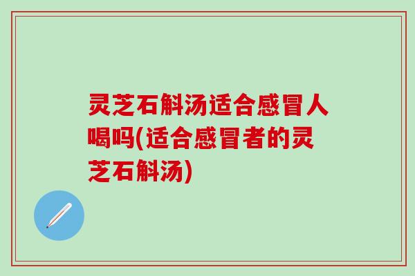 灵芝石斛汤适合感冒人喝吗(适合感冒者的灵芝石斛汤)
