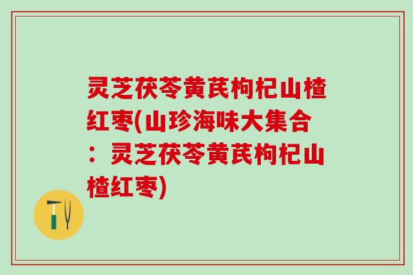 灵芝茯苓黄芪枸杞山楂红枣(山珍海味大集合：灵芝茯苓黄芪枸杞山楂红枣)