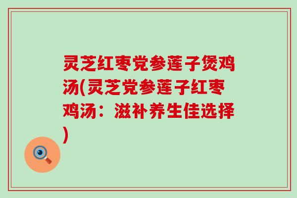 灵芝红枣党参莲子煲鸡汤(灵芝党参莲子红枣鸡汤：滋补养生佳选择)