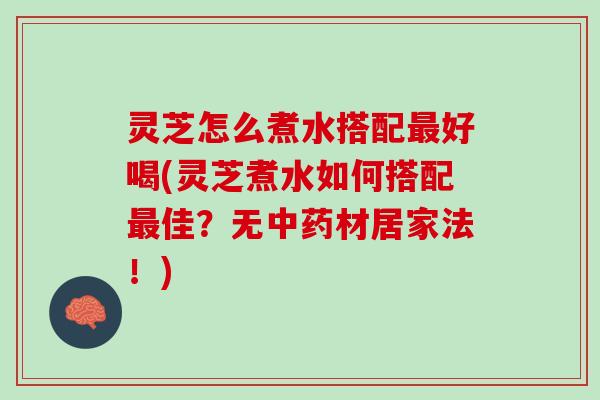 灵芝怎么煮水搭配最好喝(灵芝煮水如何搭配最佳？无中药材居家法！)