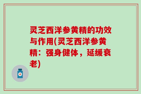 灵芝西洋参黄精的功效与作用(灵芝西洋参黄精：强身健体，延缓衰老)